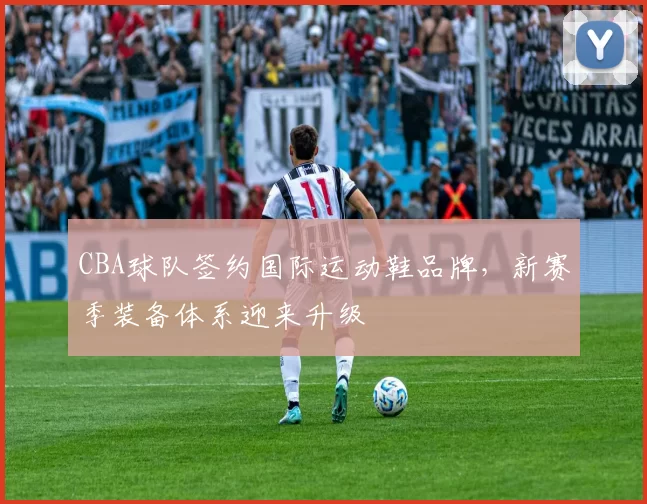 CBA球队签约国际运动鞋品牌，新赛季装备体系迎来升级