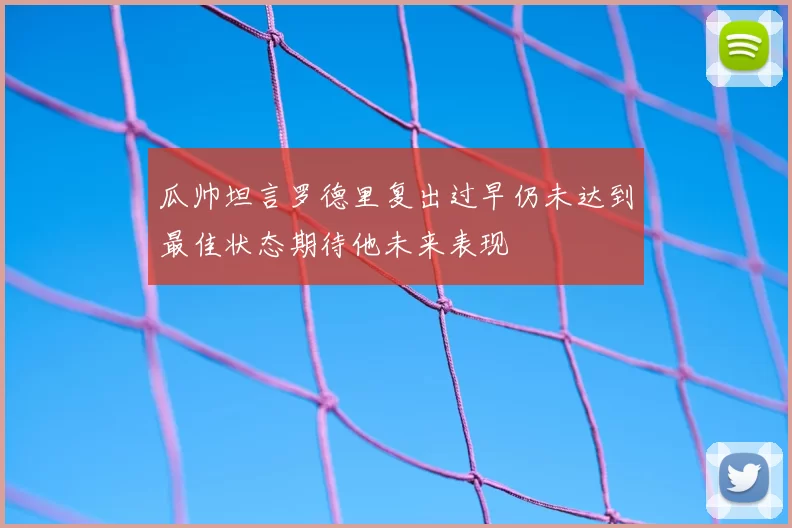 瓜帅坦言罗德里复出过早仍未达到最佳状态期待他未来表现