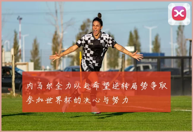 内马尔全力以赴希望逆转局势争取参加世界杯的决心与努力
