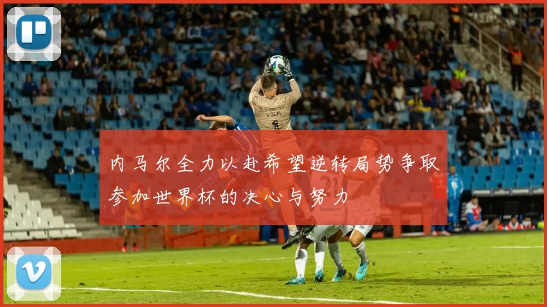 内马尔全力以赴希望逆转局势争取参加世界杯的决心与努力