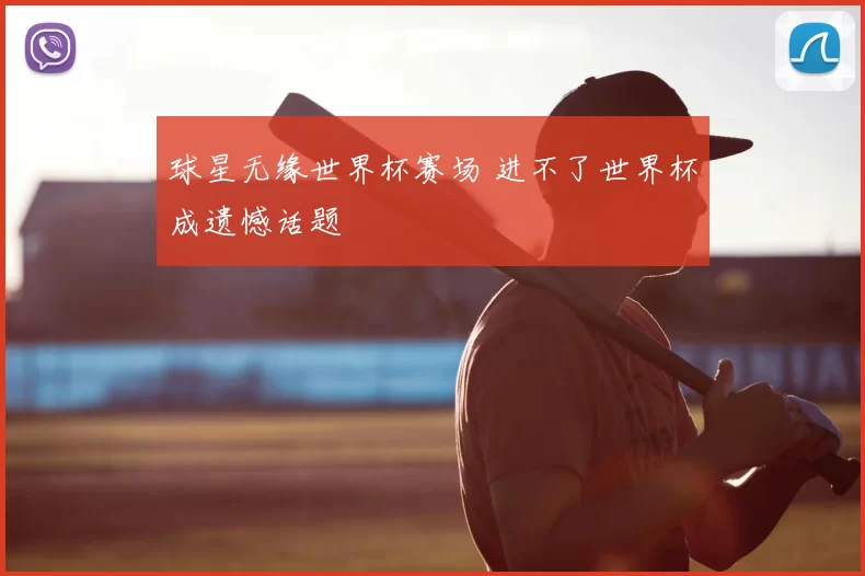 球星无缘世界杯赛场 进不了世界杯成遗憾话题