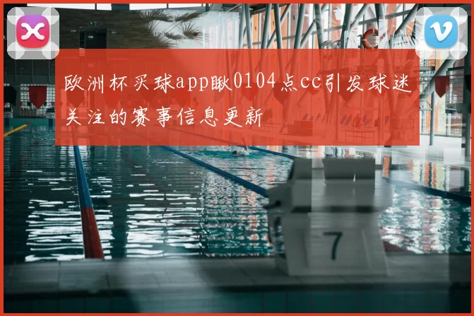 欧洲杯买球app瞅0104点cc引发球迷关注的赛事信息更新