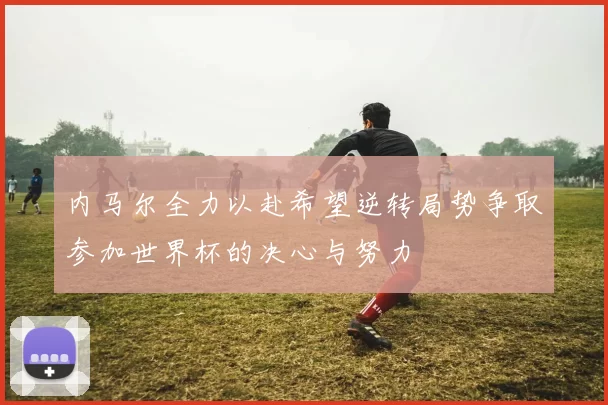 内马尔全力以赴希望逆转局势争取参加世界杯的决心与努力