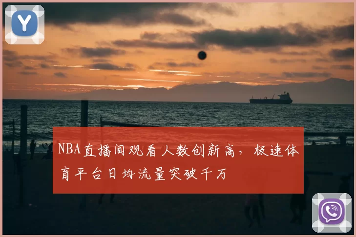 NBA直播间观看人数创新高,极速体育平台日均流量突破千万