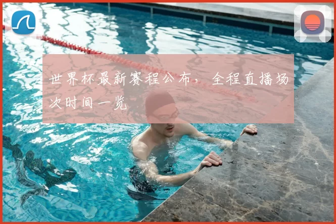 世界杯最新赛程公布，全程直播场次时间一览