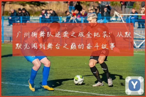 广州街舞队逆袭之旅全纪录:从默默无闻到舞台之巅的奋斗故事