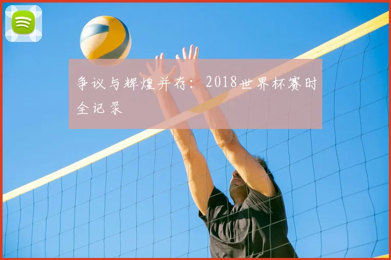 争议与辉煌并存：2018世界杯赛时全记录