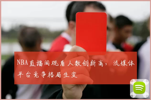 NBA直播间观看人数创新高,流媒体平台竞争格局生变