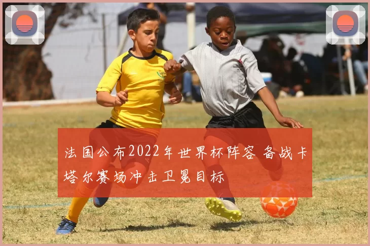 法国公布2022年世界杯阵容 备战卡塔尔赛场冲击卫冕目标