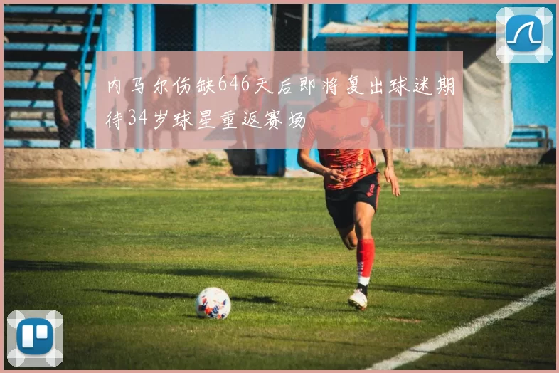 内马尔伤缺646天后即将复出球迷期待34岁球星重返赛场