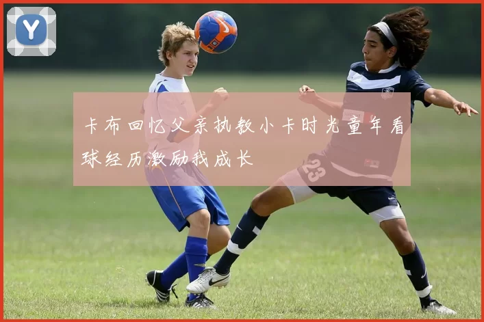 卡布回忆父亲执教小卡时光童年看球经历激励我成长