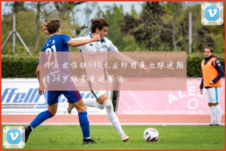 内马尔伤缺646天后即将复出球迷期待34岁球星重返赛场