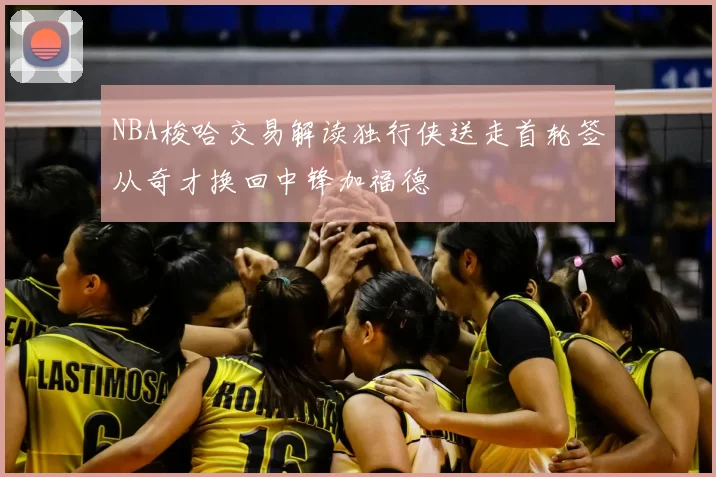 NBA梭哈交易解读独行侠送走首轮签从奇才换回中锋加福德