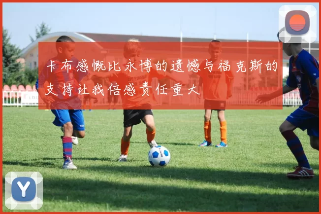 卡布感慨比永博的遗憾与福克斯的支持让我倍感责任重大