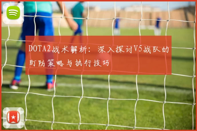 DOTA2战术解析：深入探讨V5战队的盯防策略与执行技巧