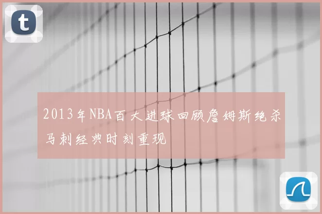 2013年NBA百大进球回顾詹姆斯绝杀马刺经典时刻重现