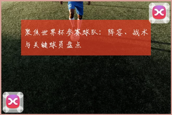 聚焦世界杯参赛球队：阵容、战术与关键球员盘点