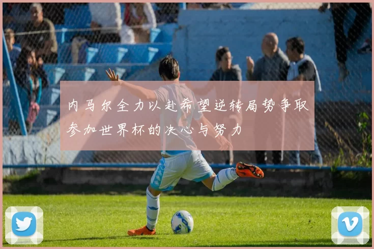 内马尔全力以赴希望逆转局势争取参加世界杯的决心与努力
