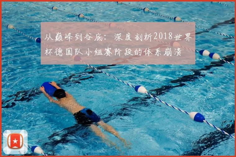 从巅峰到谷底：深度剖析2018世界杯德国队小组赛阶段的体系崩溃