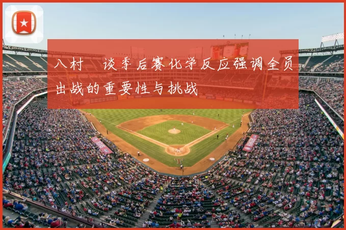 八村塁谈季后赛化学反应强调全员出战的重要性与挑战