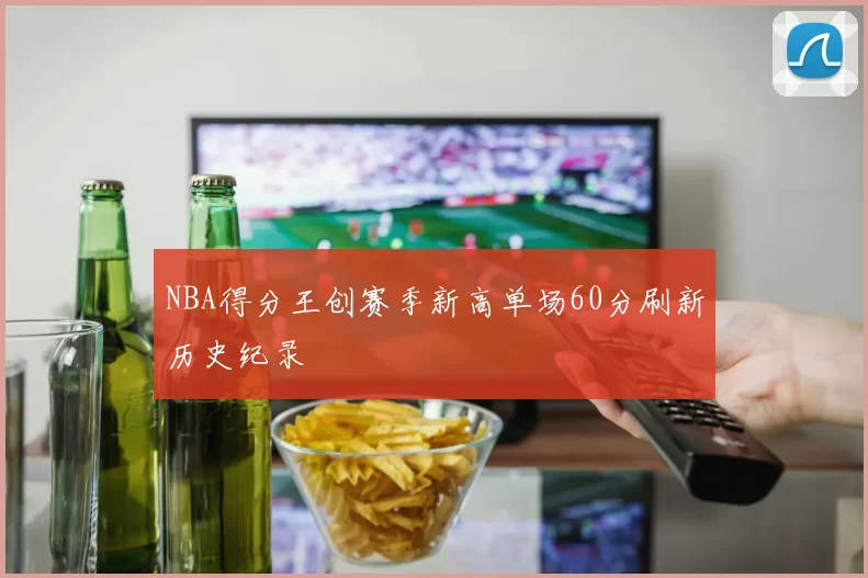 NBA得分王创赛季新高单场60分刷新历史纪录