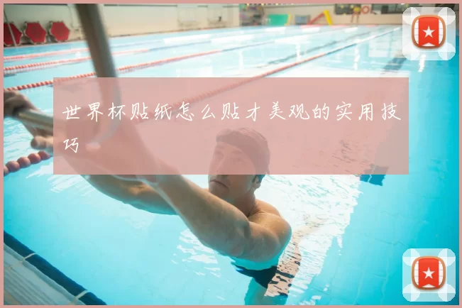 世界杯贴纸怎么贴才美观的实用技巧