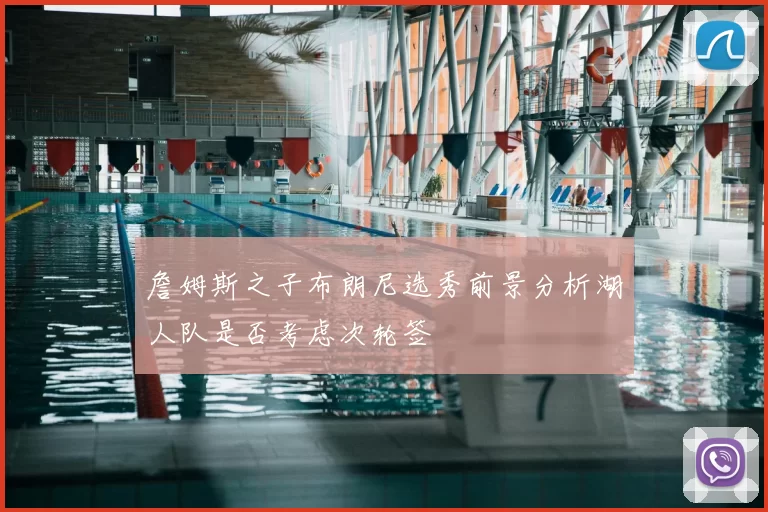 詹姆斯之子布朗尼选秀前景分析湖人队是否考虑次轮签