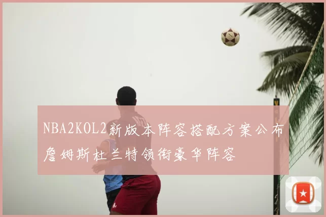 NBA2KOL2新版本阵容搭配方案公布詹姆斯杜兰特领衔豪华阵容