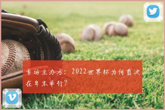 专访主办方:2022世界杯为何首次在年末举行?