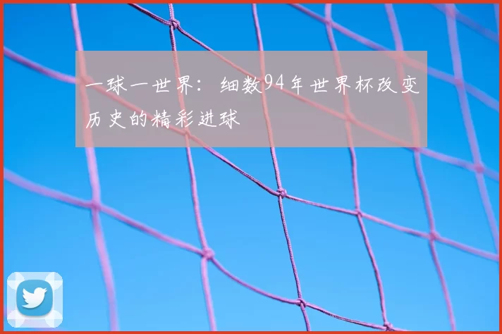 一球一世界：细数94年世界杯改变历史的精彩进球