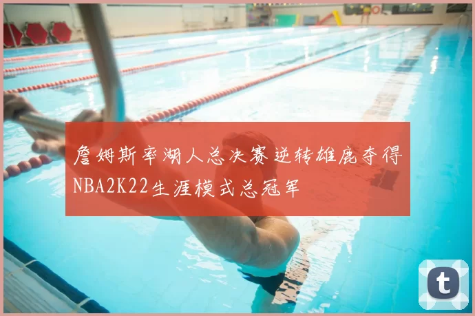 詹姆斯率湖人总决赛逆转雄鹿夺得NBA2K22生涯模式总冠军