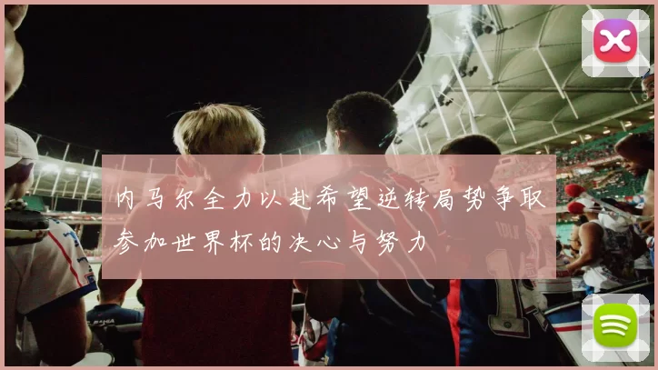 内马尔全力以赴希望逆转局势争取参加世界杯的决心与努力