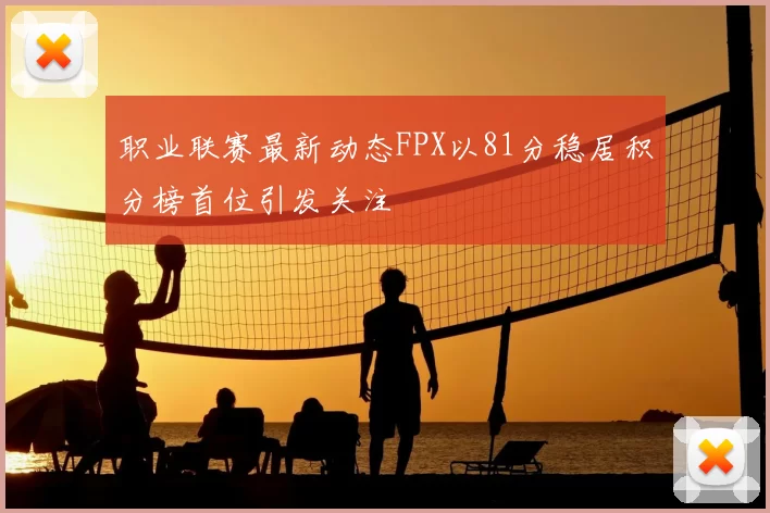 职业联赛最新动态FPX以81分稳居积分榜首位引发关注