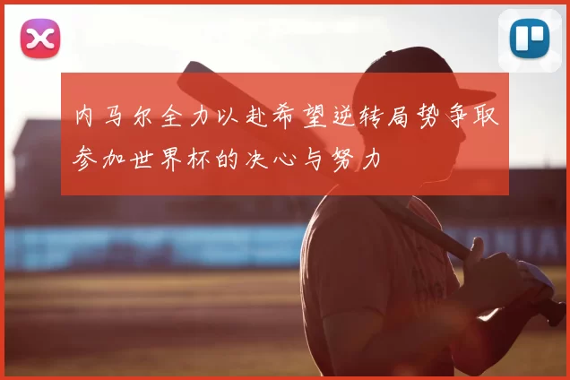 内马尔全力以赴希望逆转局势争取参加世界杯的决心与努力