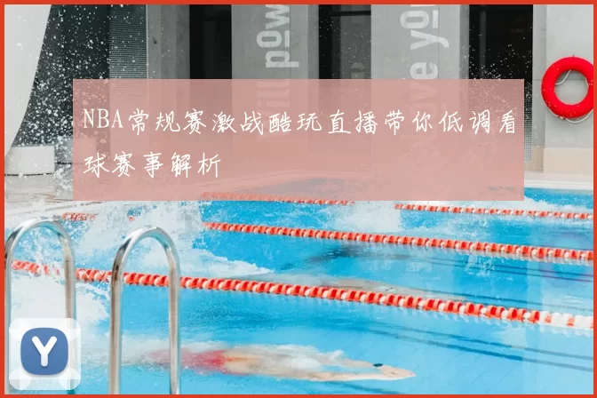 NBA常规赛激战酷玩直播带你低调看球赛事解析
