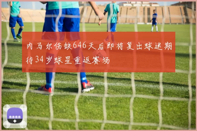内马尔伤缺646天后即将复出球迷期待34岁球星重返赛场