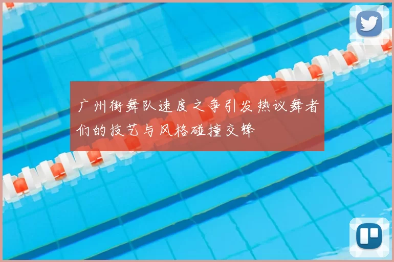 广州街舞队速度之争引发热议舞者们的技艺与风格碰撞交锋