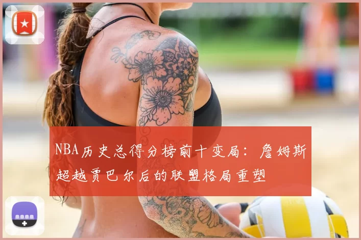 NBA历史总得分榜前十变局:詹姆斯超越贾巴尔后的联盟格局重塑