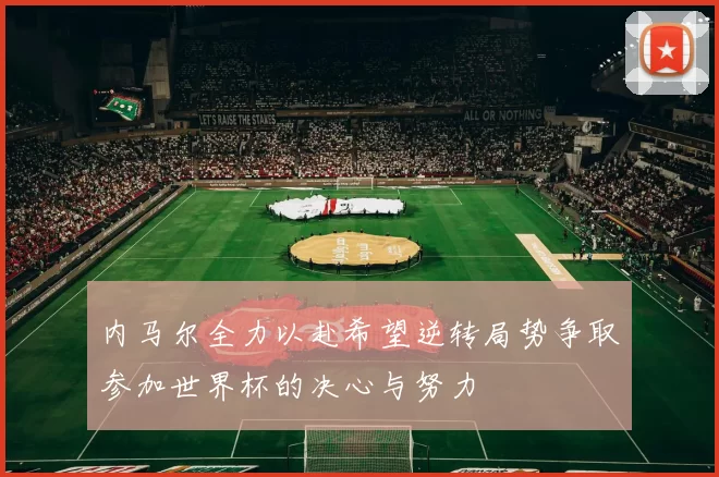内马尔全力以赴希望逆转局势争取参加世界杯的决心与努力