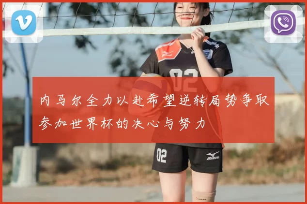 内马尔全力以赴希望逆转局势争取参加世界杯的决心与努力