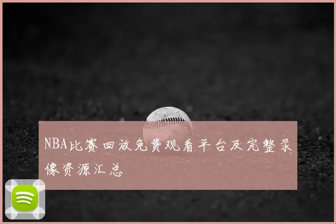 NBA比赛回放免费观看平台及完整录像资源汇总