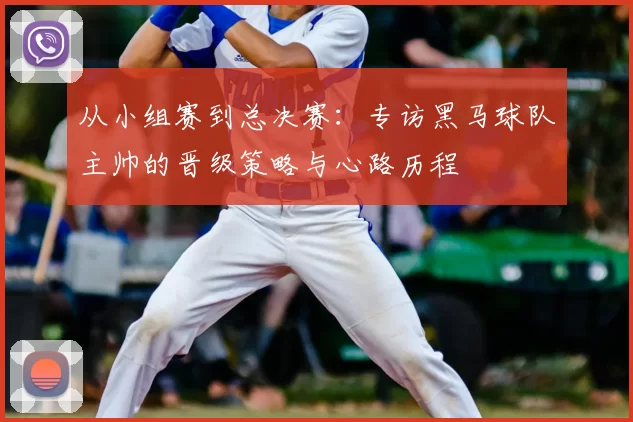从小组赛到总决赛：专访黑马球队主帅的晋级策略与心路历程