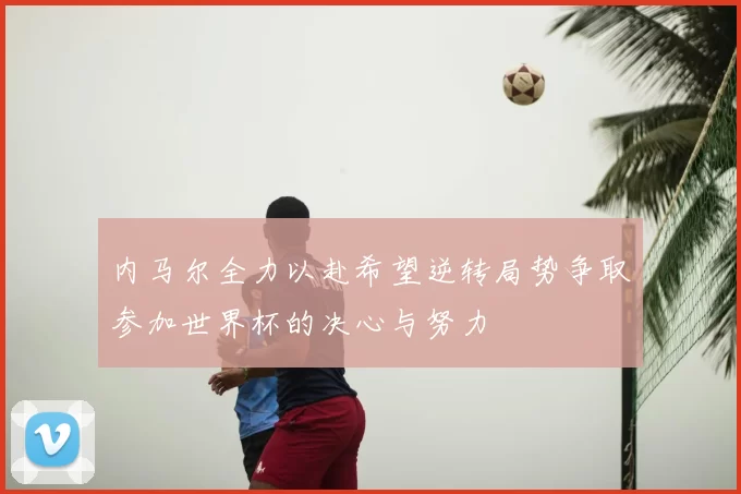 内马尔全力以赴希望逆转局势争取参加世界杯的决心与努力