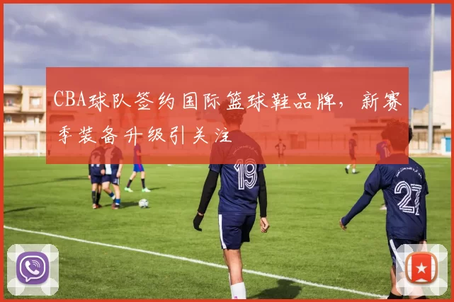 CBA球队签约国际篮球鞋品牌，新赛季装备升级引关注