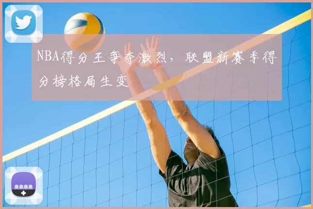 NBA得分王争夺激烈,联盟新赛季得分榜格局生变