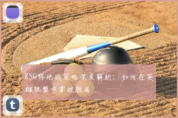 RNG阵地战策略深度解析:如何在英雄联盟中掌控胜局