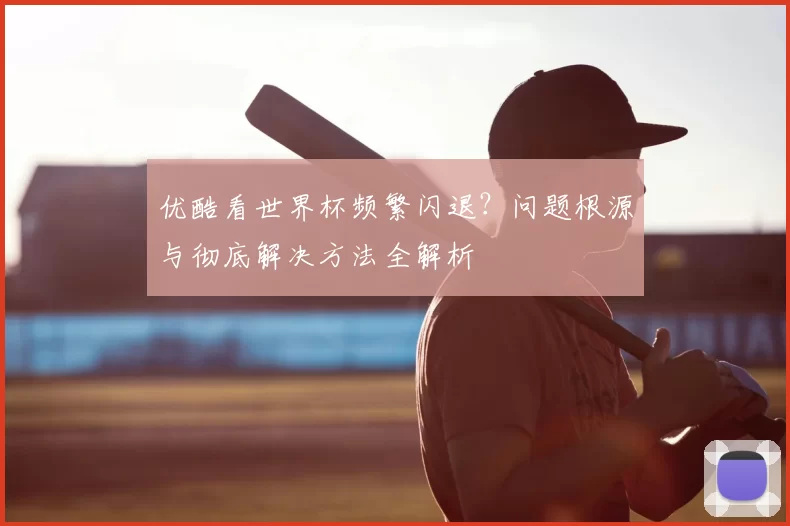 优酷看世界杯频繁闪退？问题根源与彻底解决方法全解析