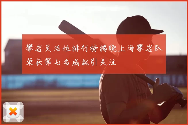 攀岩灵活性排行榜揭晓上海攀岩队荣获第七名成就引关注