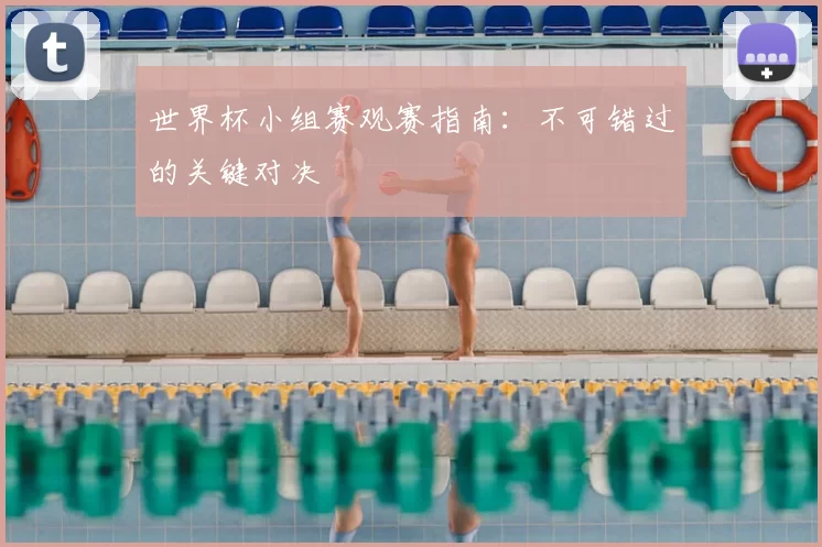 世界杯小组赛观赛指南:不可错过的关键对决