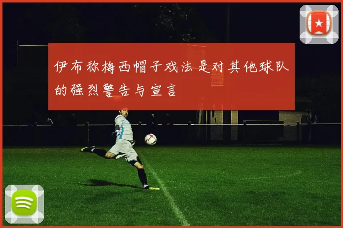 伊布称梅西帽子戏法是对其他球队的强烈警告与宣言
